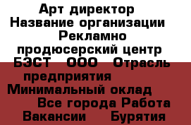 Арт-директор › Название организации ­ Рекламно-продюсерский центр "БЭСТ", ООО › Отрасль предприятия ­ Event › Минимальный оклад ­ 25 000 - Все города Работа » Вакансии   . Бурятия респ.